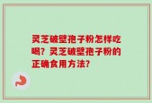 灵芝破壁孢子粉怎样吃喝？灵芝破壁孢子粉的正确食用方法？