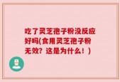 吃了灵芝孢子粉没反应好吗(食用灵芝孢子粉无效？这是为什么！)