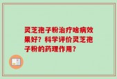 灵芝孢子粉治疗啥病效果好？科学评价灵芝孢子粉的药理作用？