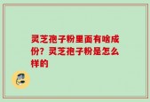 灵芝孢子粉里面有啥成份？灵芝孢子粉是怎么样的