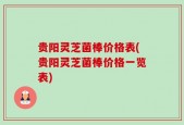 贵阳灵芝菌棒价格表(贵阳灵芝菌棒价格一览表)