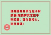 瑞森牌森森灵芝孢子粉胶囊(瑞森牌灵芝孢子粉胶囊：强化免疫力，滋补身体)