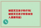 破壁灵芝孢子粉疗效(破壁灵芝孢子粉带来惊人健康效益)