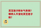 灵芝孢子粉补气养阴？哪种人不宜吃灵芝孢子粉？