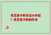 灵芝孢子粉生活小妙招？灵芝孢子粉制作法