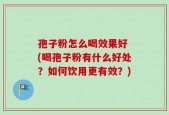 孢子粉怎么喝效果好 (喝孢子粉有什么好处？如何饮用更有效？)