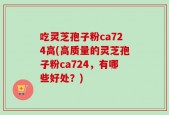 吃灵芝孢子粉ca724高(高质量的灵芝孢子粉ca724，有哪些好处？)