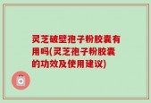 灵芝破壁孢子粉胶囊有用吗(灵芝孢子粉胶囊的功效及使用建议)