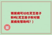 银屑病可以吃灵芝孢子粉吗(灵芝孢子粉对银屑病有帮助吗？)