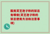 服用灵芝孢子粉的禁忌有哪些(灵芝孢子粉的禁忌使用方法和注意事项)