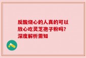 反酸烧心的人真的可以放心吃灵芝孢子粉吗？深度解析需知