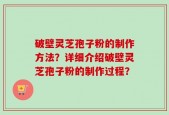 破壁灵芝孢子粉的制作方法？详细介绍破壁灵芝孢子粉的制作过程？