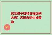 灵芝孢子粉和生抽区别大吗？怎样自制生抽酱油