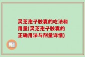 灵芝孢子胶囊的吃法和用量(灵芝孢子胶囊的正确用法与剂量详情)