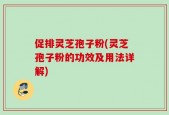 促排灵芝孢子粉(灵芝孢子粉的功效及用法详解)