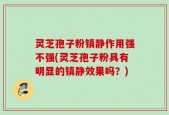 灵芝孢子粉镇静作用强不强(灵芝孢子粉具有明显的镇静效果吗？)