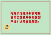 吃完灵芝孢子粉胃难受食用灵芝孢子粉后胃部不适？这可能是原因)