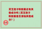 灵芝孢子粉胶囊还有其他成分吗 (灵芝孢子粉胶囊是否添加其他成分？)