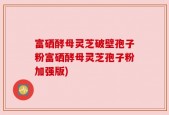 富硒酵母灵芝破壁孢子粉富硒酵母灵芝孢子粉加强版)