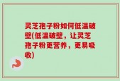 灵芝孢子粉如何低温破壁(低温破壁，让灵芝孢子粉更营养，更易吸收)