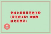 免疫力救星灵芝孢子粉(灵芝孢子粉：增强免疫力的良药)