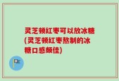 灵芝顿红枣可以放冰糖(灵芝顿红枣熬制的冰糖口感颇佳)