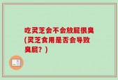 吃灵芝会不会放屁很臭(灵芝食用是否会导致臭屁？)