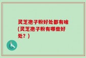 灵芝孢子粉好处都有啥(灵芝孢子粉有哪些好处？)