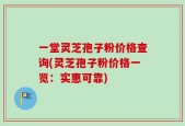 一堂灵芝孢子粉价格查询(灵芝孢子粉价格一览：实惠可靠)