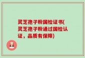 灵芝孢子粉国检证书(灵芝孢子粉通过国检认证，品质有保障)
