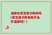 湿疹吃灵芝孢子粉好吗(灵芝孢子粉有助于治疗湿疹吗？)