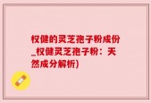 权健的灵芝孢子粉成份_权健灵芝孢子粉：天然成分解析)