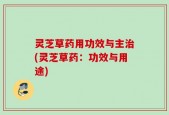 灵芝草药用功效与主治(灵芝草药：功效与用途)