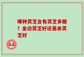 哪种灵芝含有灵芝多糖？金边灵芝好还是赤灵芝好