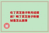吃了灵芝孢子粉月经提前？喝了灵芝孢子粉便秘是怎么回事