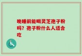 晚睡前能喝灵芝孢子粉吗？孢子粉什么人适合吃