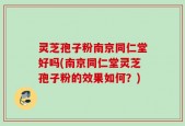 灵芝孢子粉南京同仁堂好吗(南京同仁堂灵芝孢子粉的效果如何？)