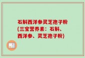 石斛西洋参灵芝孢子粉(三宝营养素：石斛、西洋参、灵芝孢子粉)