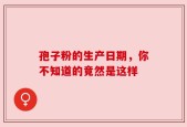 孢子粉的生产日期，你不知道的竟然是这样