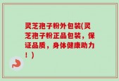 灵芝孢子粉外包装(灵芝孢子粉正品包装，保证品质，身体健康助力！)