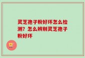 灵芝孢子粉好坏怎么检测？怎么辨别灵芝孢子粉好坏