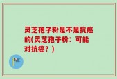 灵芝孢子粉是不是抗癌的(灵芝孢子粉：可能对抗癌？)
