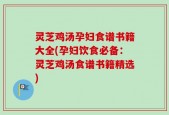 灵芝鸡汤孕妇食谱书籍大全(孕妇饮食必备：灵芝鸡汤食谱书籍精选)