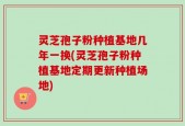 灵芝孢子粉种植基地几年一换(灵芝孢子粉种植基地定期更新种植场地)