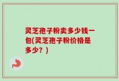 灵芝孢子粉卖多少钱一包(灵芝孢子粉价格是多少？)