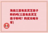 海南三亚有卖灵芝孢子粉的吗(三亚有卖灵芝孢子粉吗？购买攻略分享)