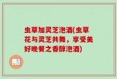 虫草加灵芝泡酒(虫草花与灵芝共舞，享受美好晚餐之香醇泡酒)