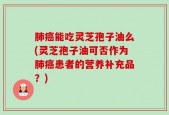 肺癌能吃灵芝孢子油么(灵芝孢子油可否作为肺癌患者的营养补充品？)