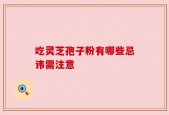 吃灵芝孢子粉有哪些忌讳需注意
