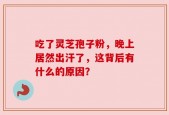 吃了灵芝孢子粉，晚上居然出汗了，这背后有什么的原因？